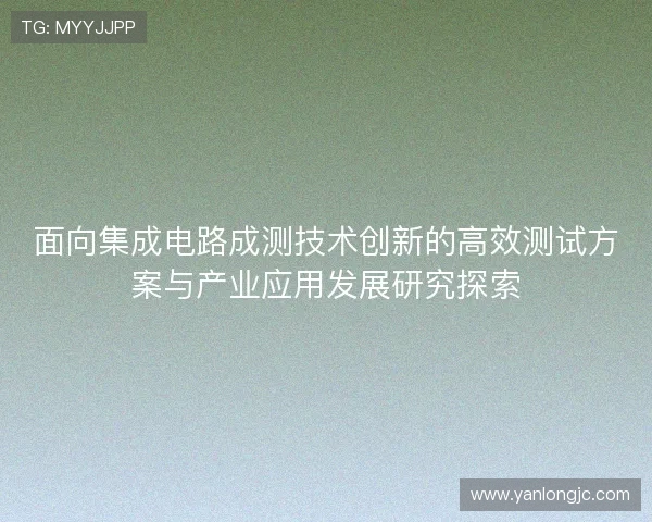 面向集成电路成测技术创新的高效测试方案与产业应用发展研究探索 面向集成电路成测技术创新的高效测试方案与产业应用发展研究探索